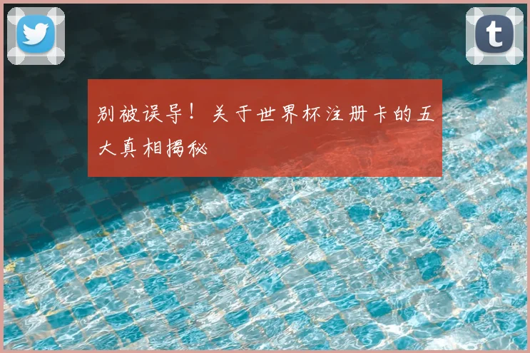别被误导！关于世界杯注册卡的五大真相揭秘