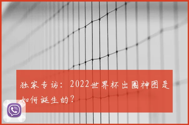 独家专访:2022世界杯出圈神图是如何诞生的?