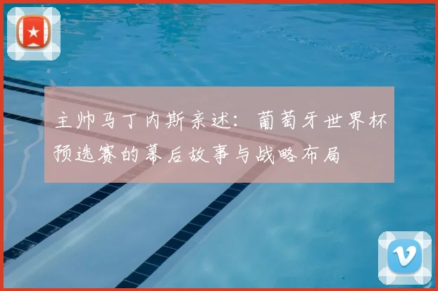主帅马丁内斯亲述：葡萄牙世界杯预选赛的幕后故事与战略布局
