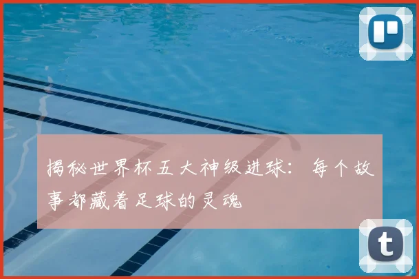 揭秘世界杯五大神级进球：每个故事都藏着足球的灵魂
