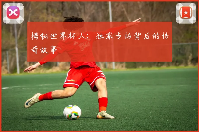揭秘世界杯人：独家专访背后的传奇故事