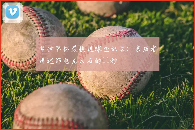 年世界杯最快进球全记录：亲历者讲述那电光火石的11秒