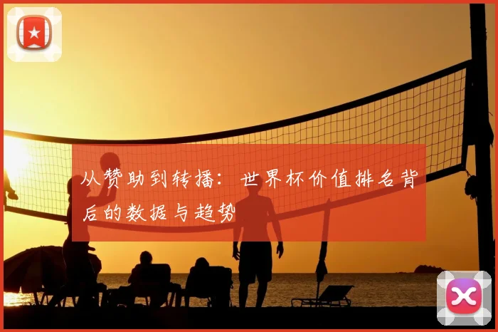 从赞助到转播:世界杯价值排名背后的数据与趋势