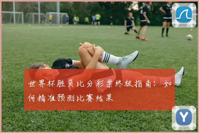 世界杯胜负比分彩票终极指南：如何精准预测比赛结果