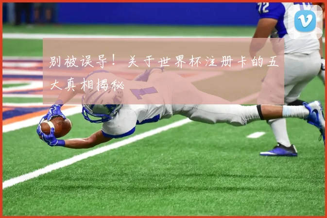 别被误导！关于世界杯注册卡的五大真相揭秘
