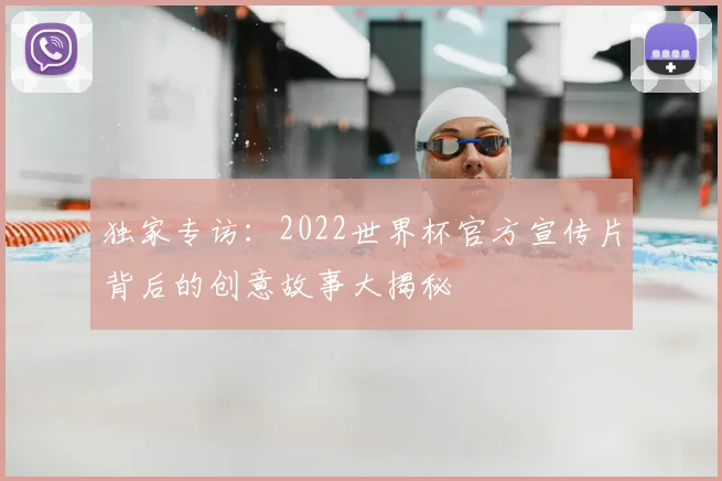 独家专访:2022世界杯官方宣传片背后的创意故事大揭秘