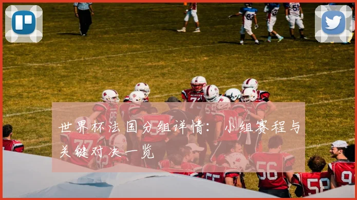 世界杯法国分组详情：小组赛程与关键对决一览