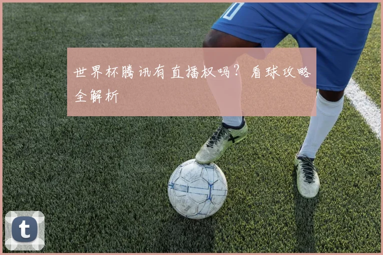 世界杯腾讯有直播权吗？看球攻略全解析