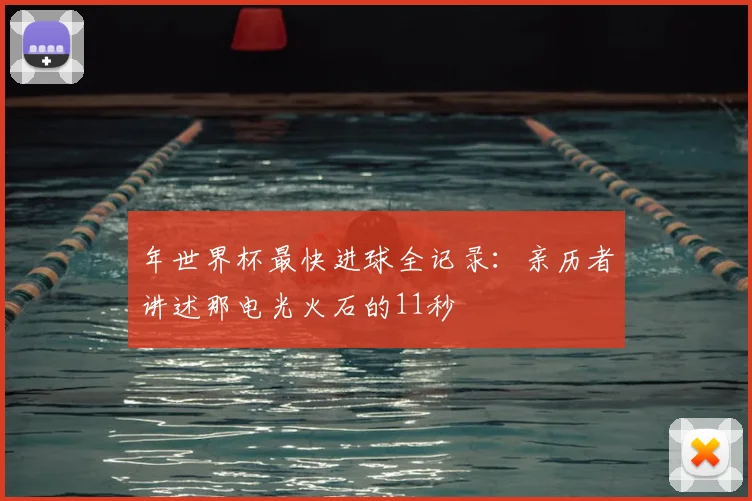 年世界杯最快进球全记录：亲历者讲述那电光火石的11秒