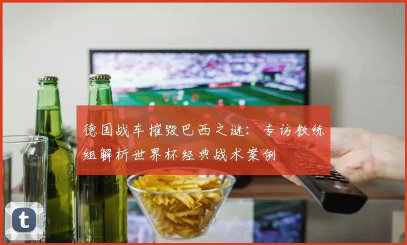德国战车摧毁巴西之谜：专访教练组解析世界杯经典战术案例