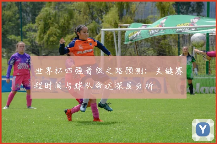 世界杯四强晋级之路预测：关键赛程时间与球队命运深度分析